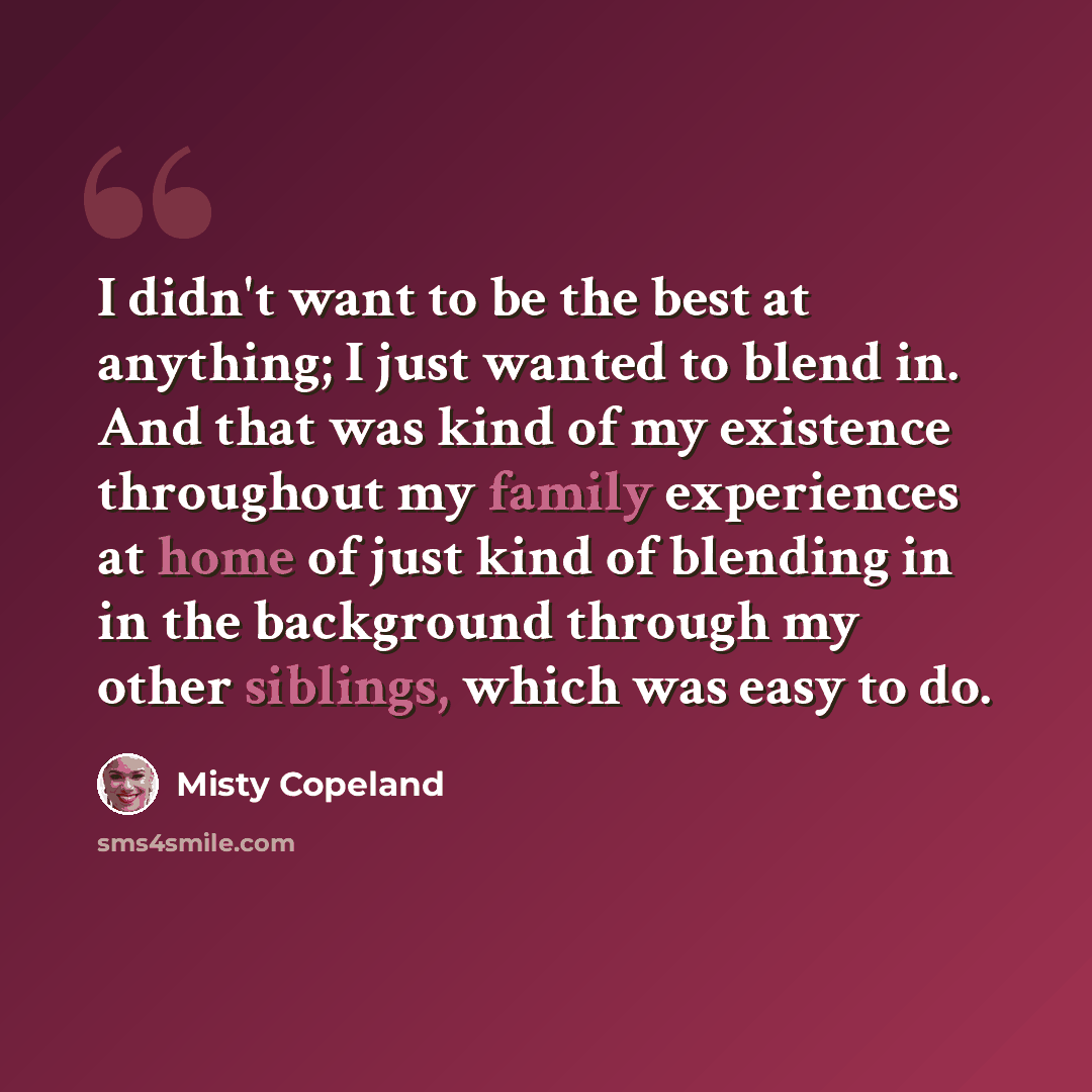 “I didn't want to be the best at anything; I just wanted to blend in. And that was kind of my existence throughout my family experiences at home of just kind of blending in in the background through my other siblings, which was easy to do.” quote by Misty Copeland