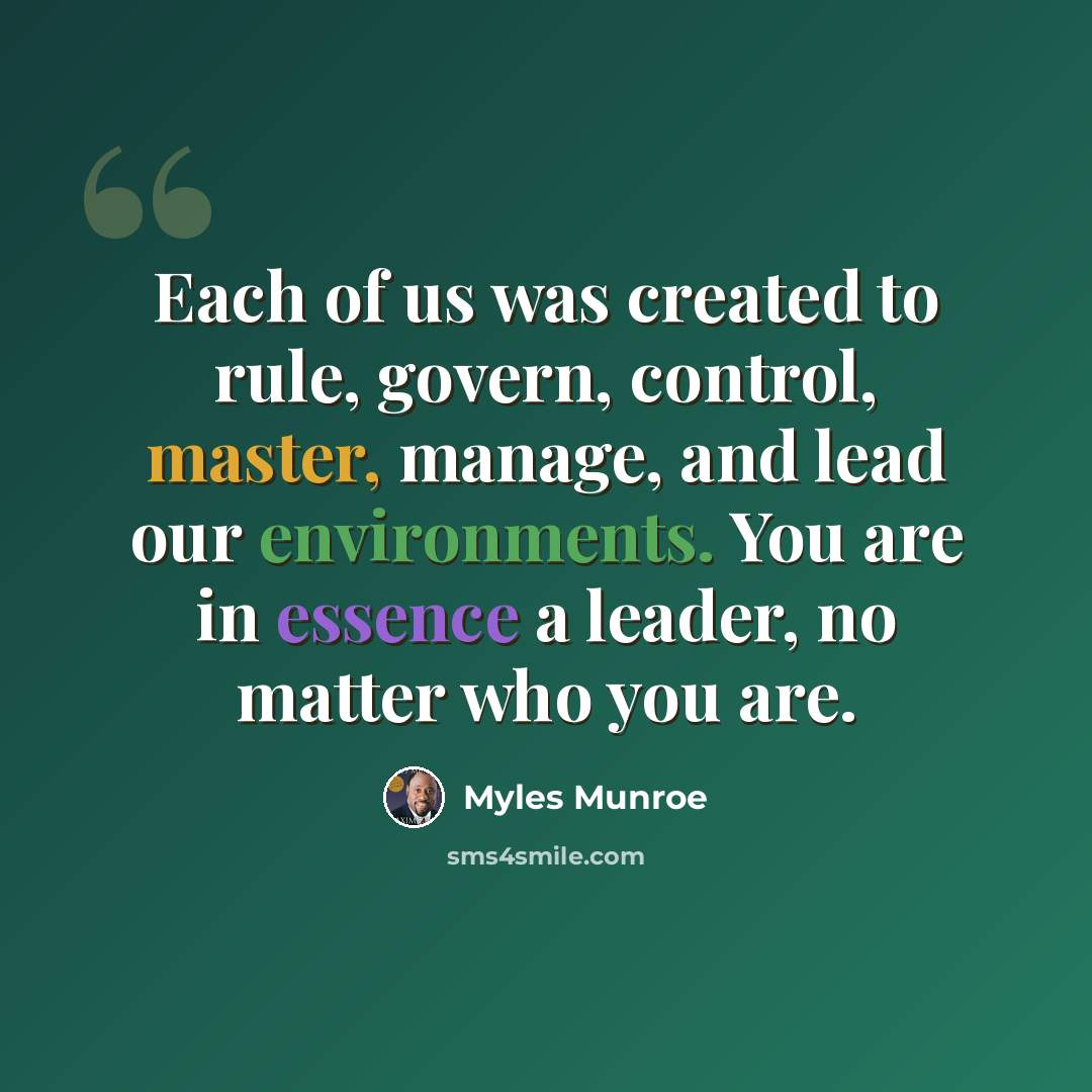 “Each of us was created to rule, govern, control, master, manage, and lead our environments. You are in essence a leader, no matter who you are.” quote by Myles Munroe