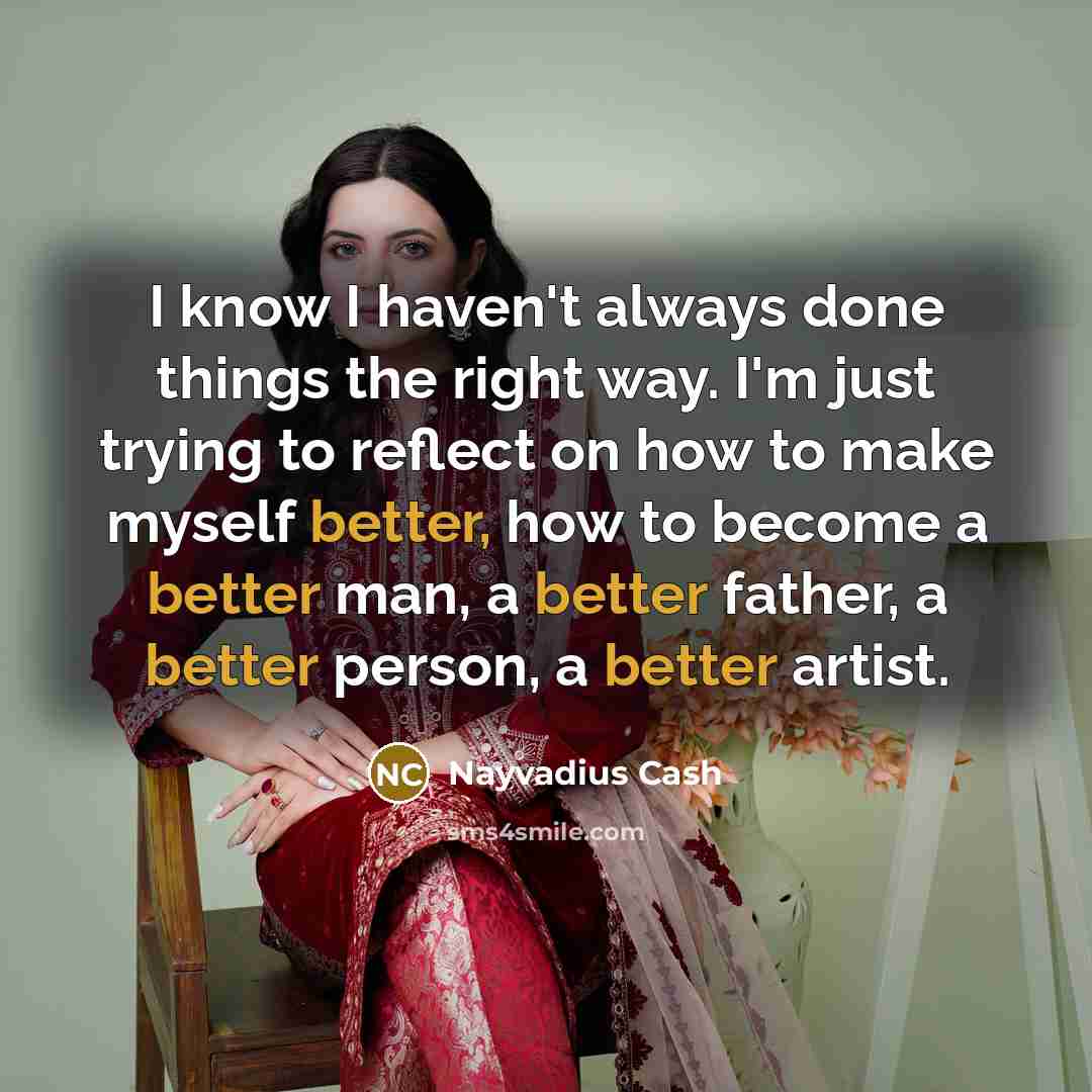 “I know I haven't always done things the right way. I'm just trying to reflect on how to make myself better, how to become a better man, a better father, a better person, a better artist.” quote by Nayvadius Cash