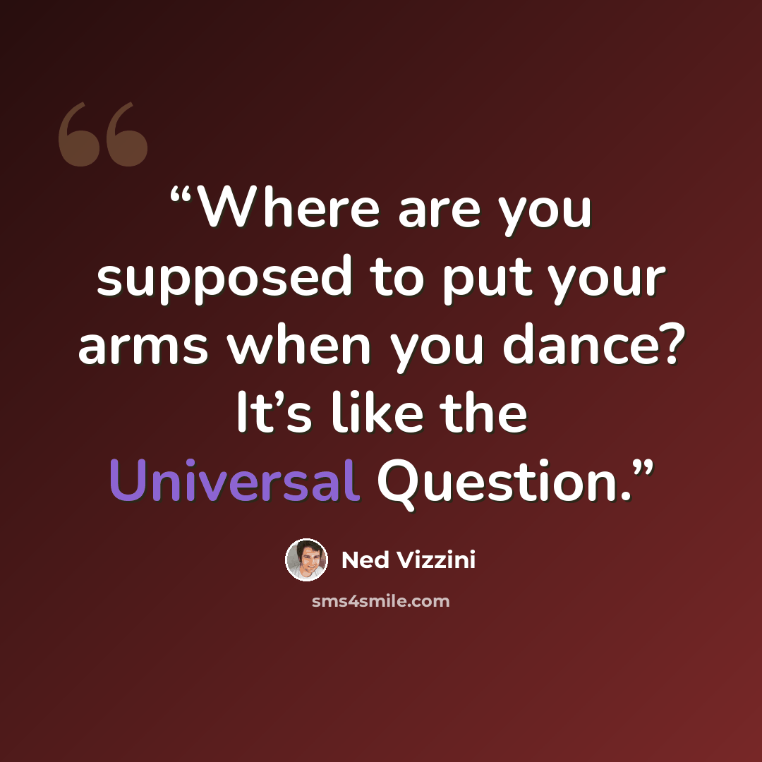 “Where are you supposed to put your arms when you dance? It’s like the Universal Question.” quote by Ned Vizzini