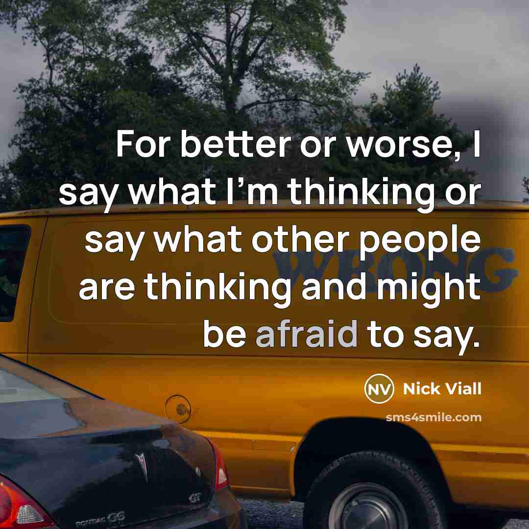 “For better or worse, I say what I'm thinking or say what other people are thinking and might be afraid to say.” quote by Nick Viall