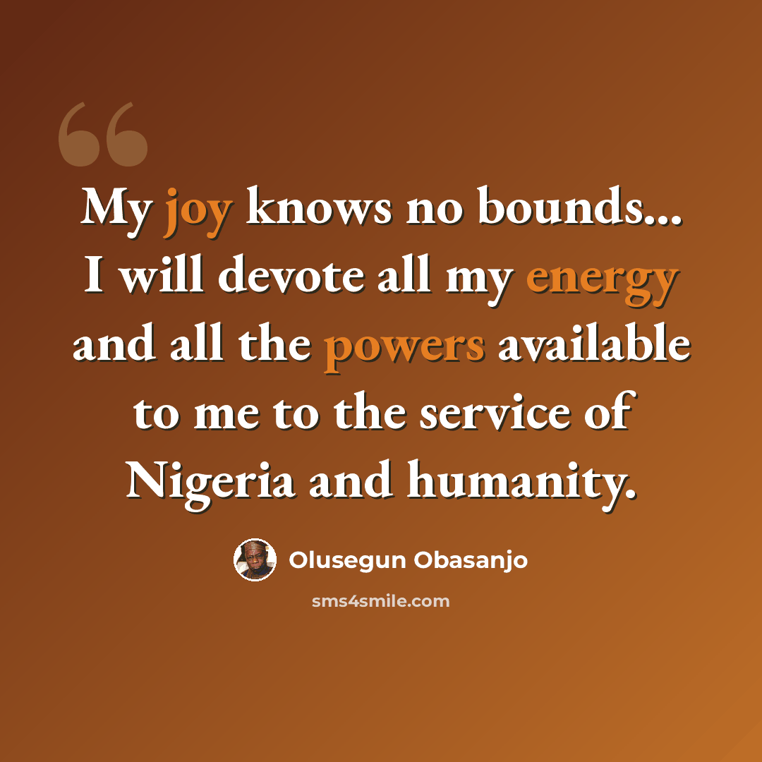 “My joy knows no bounds... I will devote all my energy and all the powers available to me to the service of Nigeria and humanity.” quote by Olusegun Obasanjo