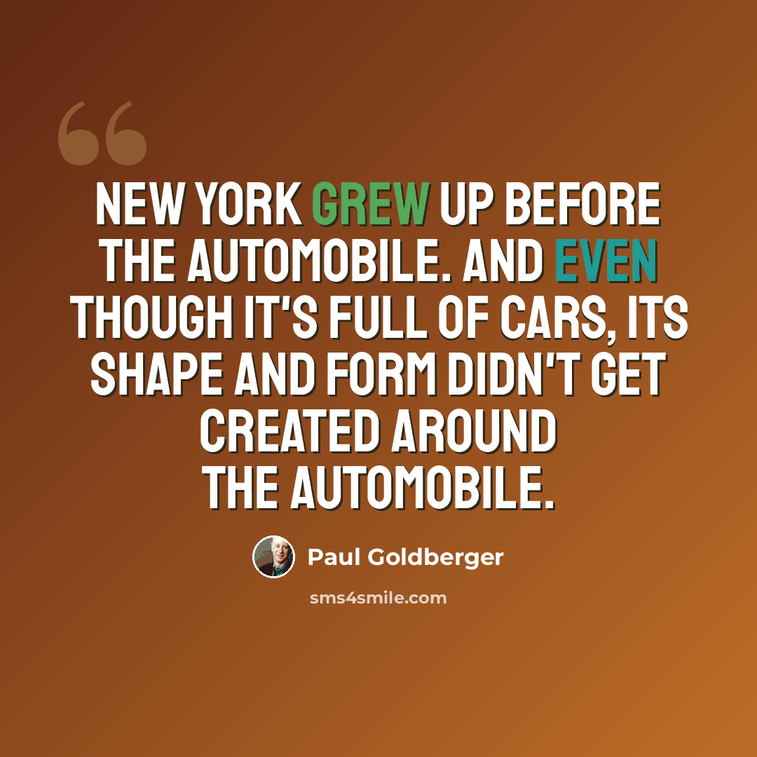 “New York grew up before the automobile. And even though it's full of cars, its shape and form didn't get created around the automobile.” quote by Paul Goldberger