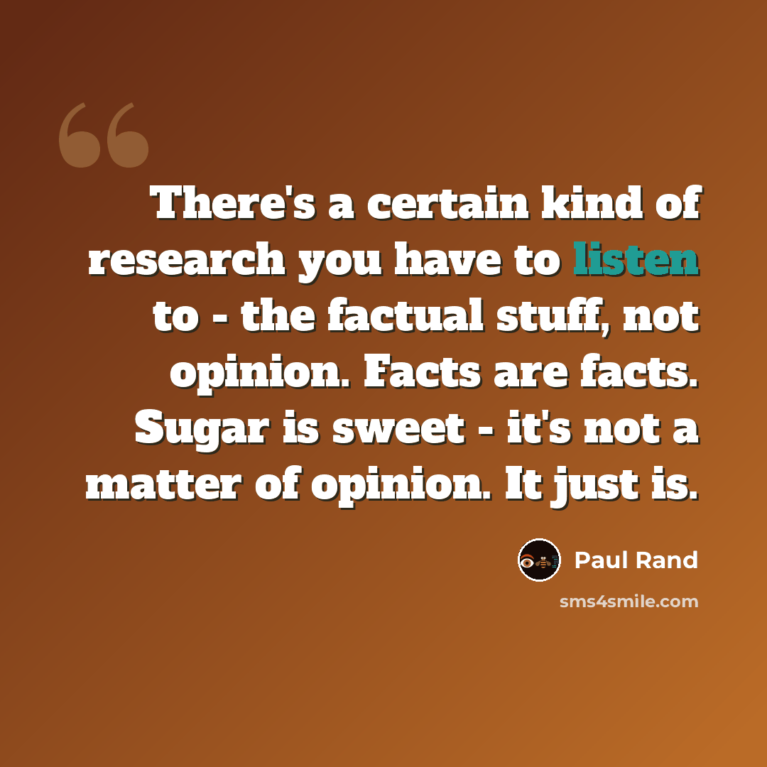 “There's a certain kind of research you have to listen to - the factual stuff, not opinion. Facts are facts. Sugar is sweet - it's not a matter of opinion. It just is.” quote by Paul Rand