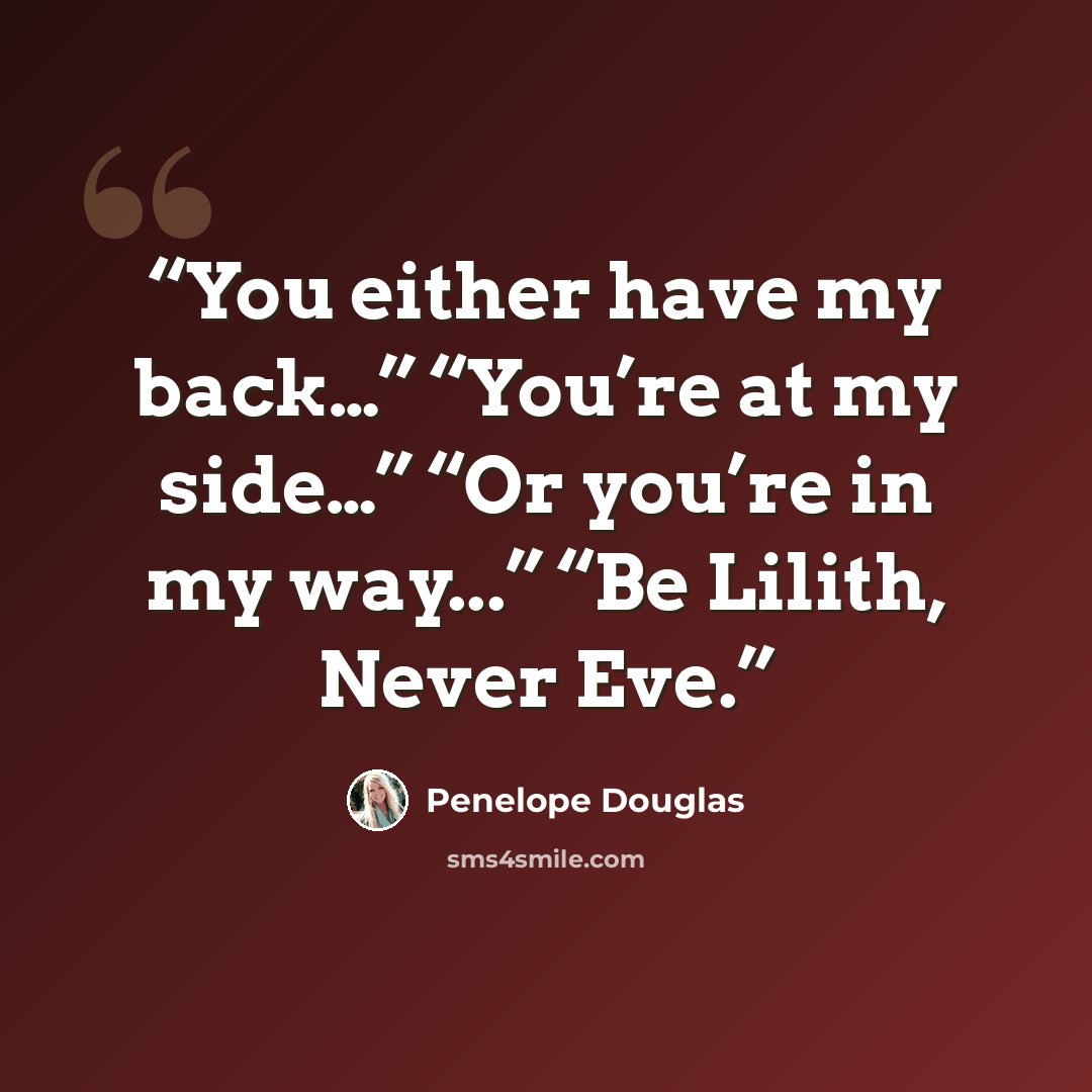 “You either have my back…” “You’re at my side…” “Or you’re in my way...” “Be Lilith, Never Eve.” quote by Penelope Douglas