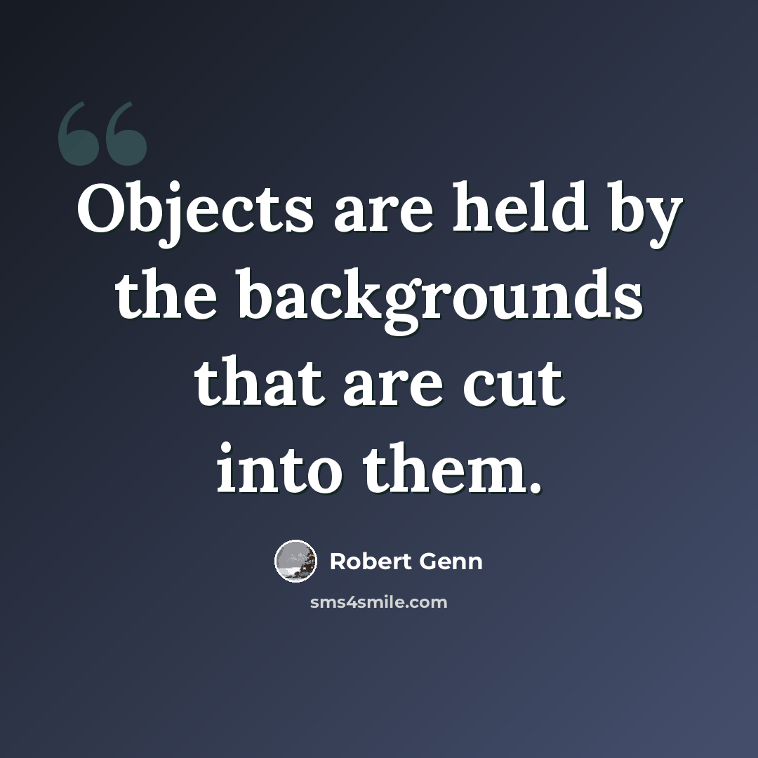 “Objects are held by the backgrounds that are cut into them.” quote by Robert Genn