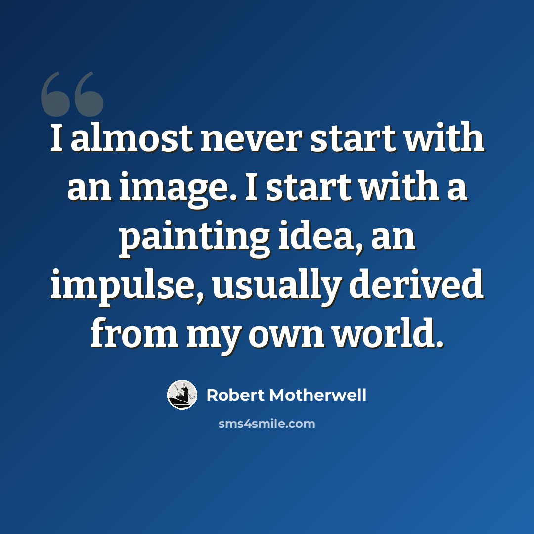 “I almost never start with an image. I start with a painting idea, an impulse, usually derived from my own world.” quote by Robert Motherwell