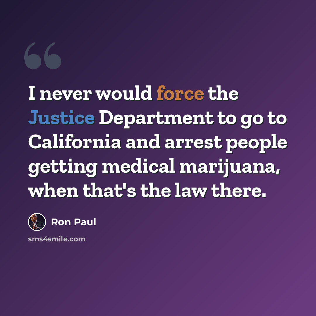 “I never would force the Justice Department to go to California and arrest people getting medical marijuana, when that's the law there.” quote by Ron Paul