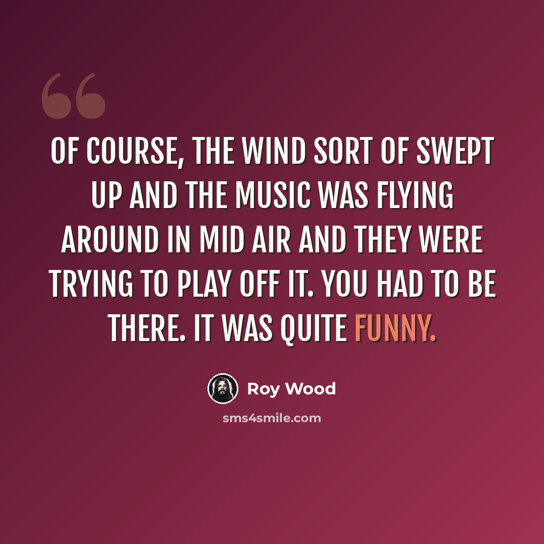 “Of course, the wind sort of swept up and the music was flying around in mid air and they were trying to play off it. You had to be there. It was quite funny.” quote by Roy Wood