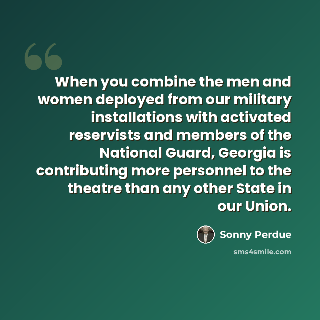 “When you combine the men and women deployed from our military installations with activated reservists and members of the National Guard, Georgia is contributing more personnel to the theatre than any other State in our Union.” quote by Sonny Perdue