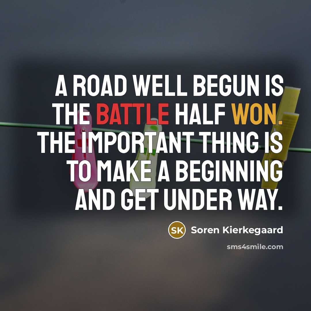 “A road well begun is the battle half won. The important thing is to make a beginning and get under way.” quote by Soren Kierkegaard