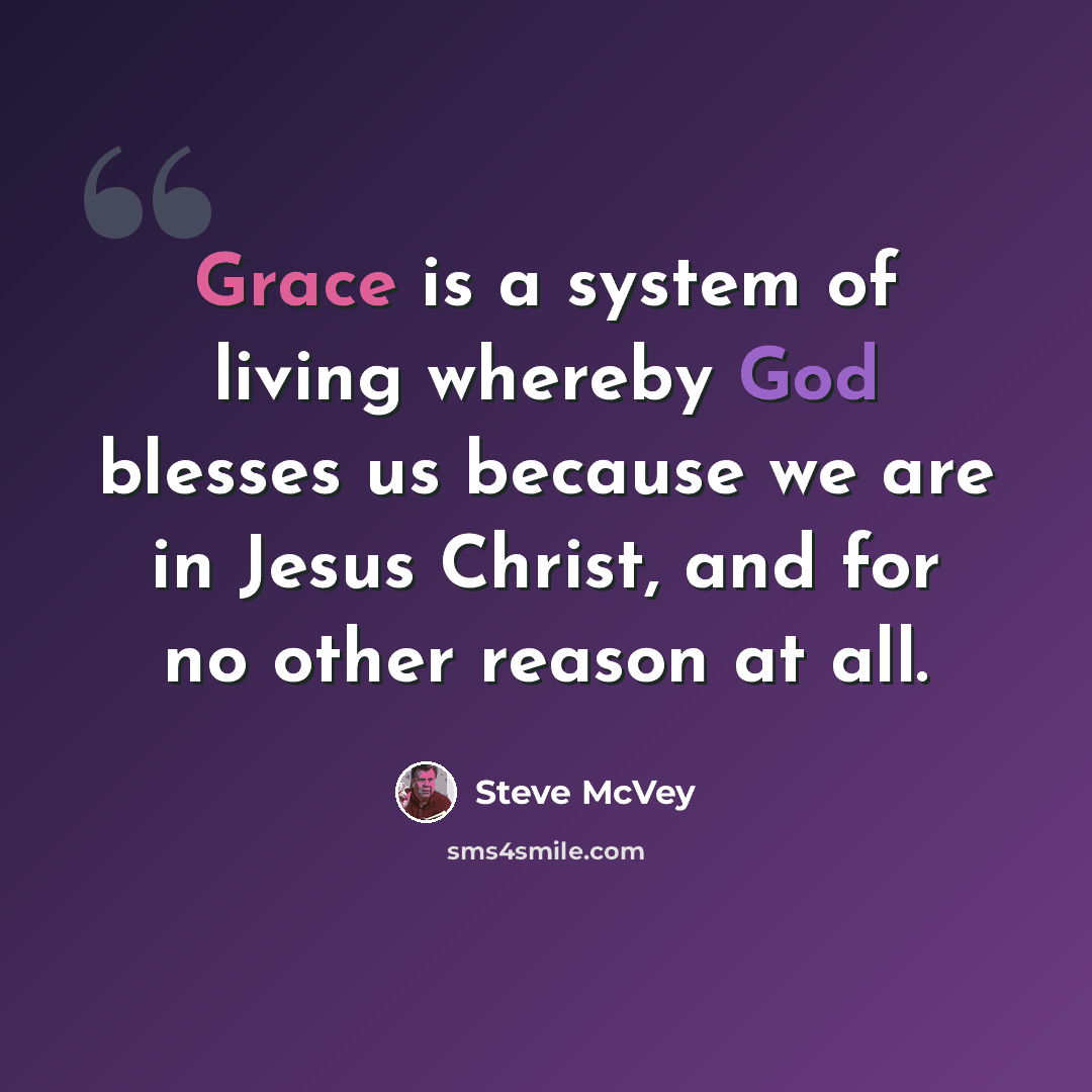“Grace is a system of living whereby God blesses us because we are in Jesus Christ, and for no other reason at all.” quote by Steve McVey