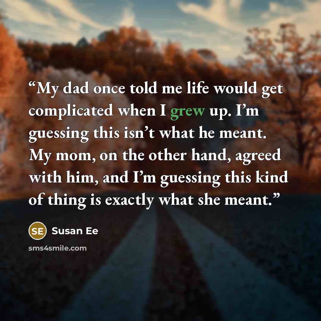 “My dad once told me life would get complicated when I grew up. I’m guessing this isn’t what he meant. My mom, on the other hand, agreed with him, and I’m guessing this kind of thing is exactly what she meant.” quote by Susan Ee