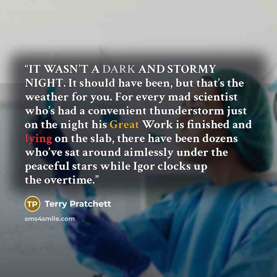 “IT WASN’T A DARK AND STORMY NIGHT. It should have been, but that’s the weather for you. For every mad scientist who’s had a convenient thunderstorm just on the night his Great Work is finished and lying on the slab, there have been dozens who’ve sat around aimlessly under the peaceful stars while…” quote by Terry Pratchett