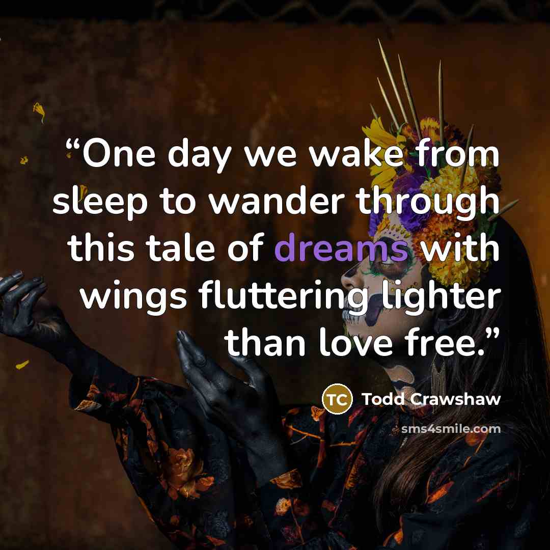 “One day we wake from sleep to wander through this tale of dreams with wings fluttering lighter than love free.” quote by Todd Crawshaw