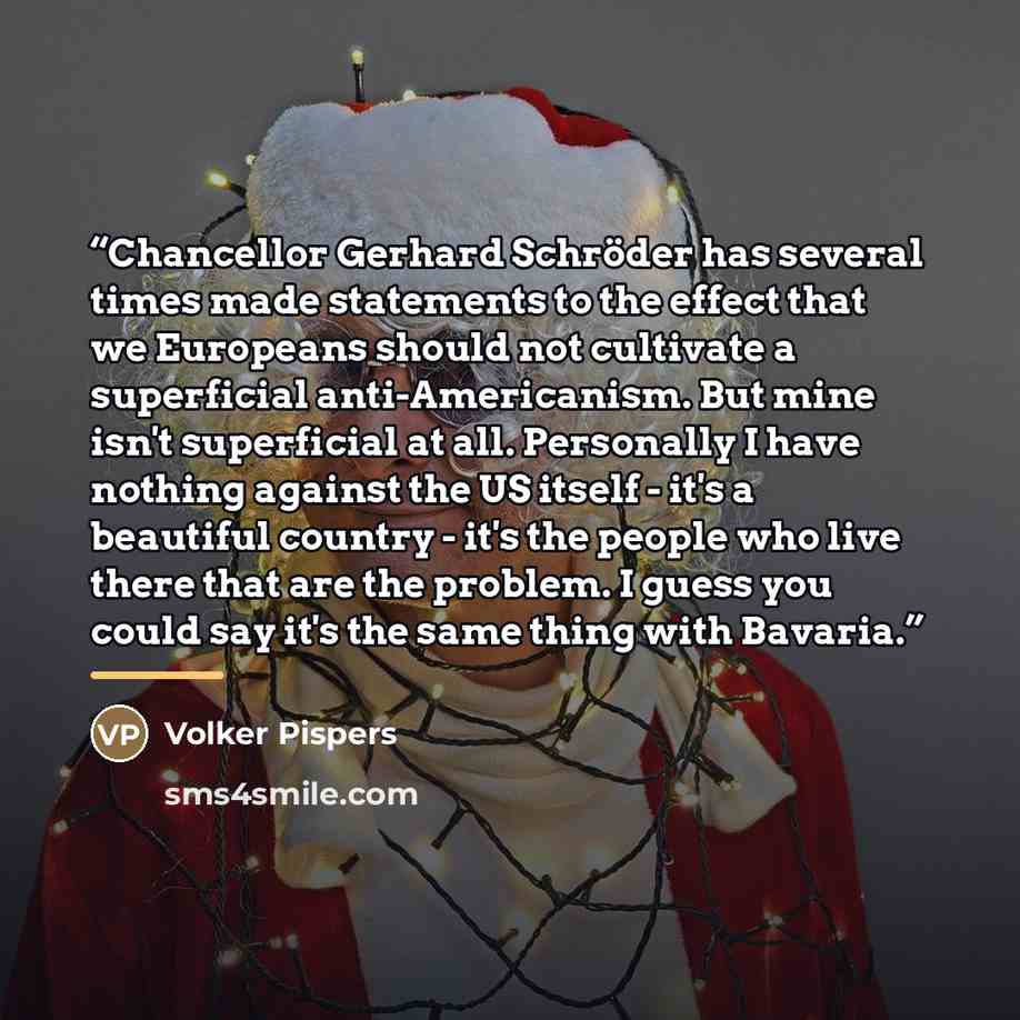 “Chancellor Gerhard Schröder has several times made statements to the effect that we Europeans should not cultivate a superficial anti-Americanism. But mine isn't superficial at all. Personally I have nothing against the US itself - it's a beautiful country - it's the people who live there that are…” quote by Anonymous