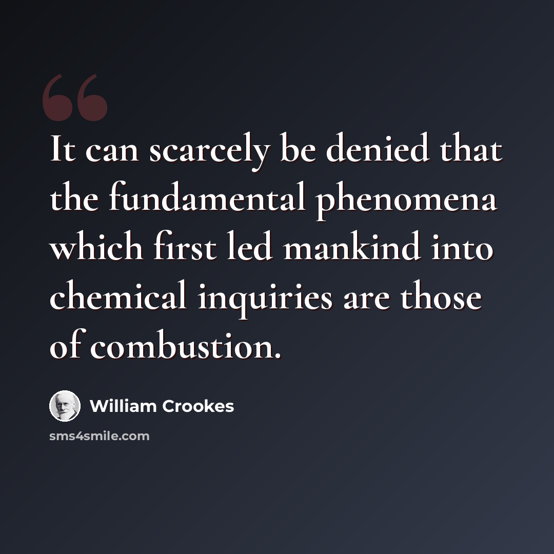 “It can scarcely be denied that the fundamental phenomena which first led mankind into chemical inquiries are those of combustion.” quote by William Crookes