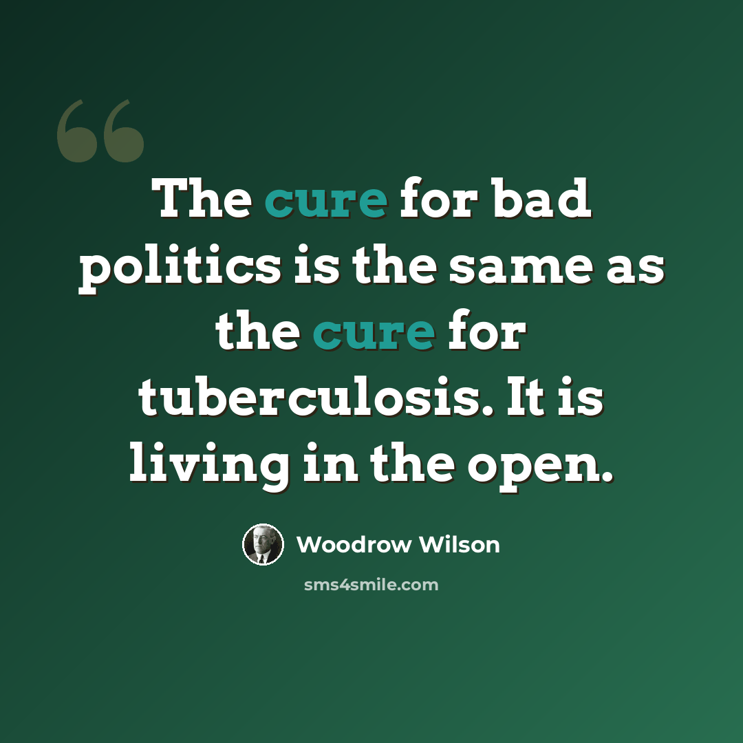 “The cure for bad politics is the same as the cure for tuberculosis. It is living in the open.” quote by Woodrow Wilson