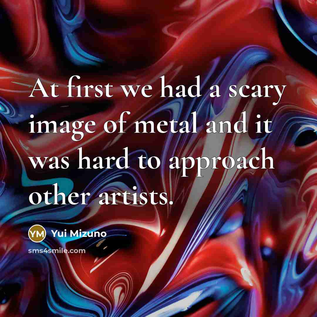 “At first we had a scary image of metal and it was hard to approach other artists.” quote by Yui Mizuno