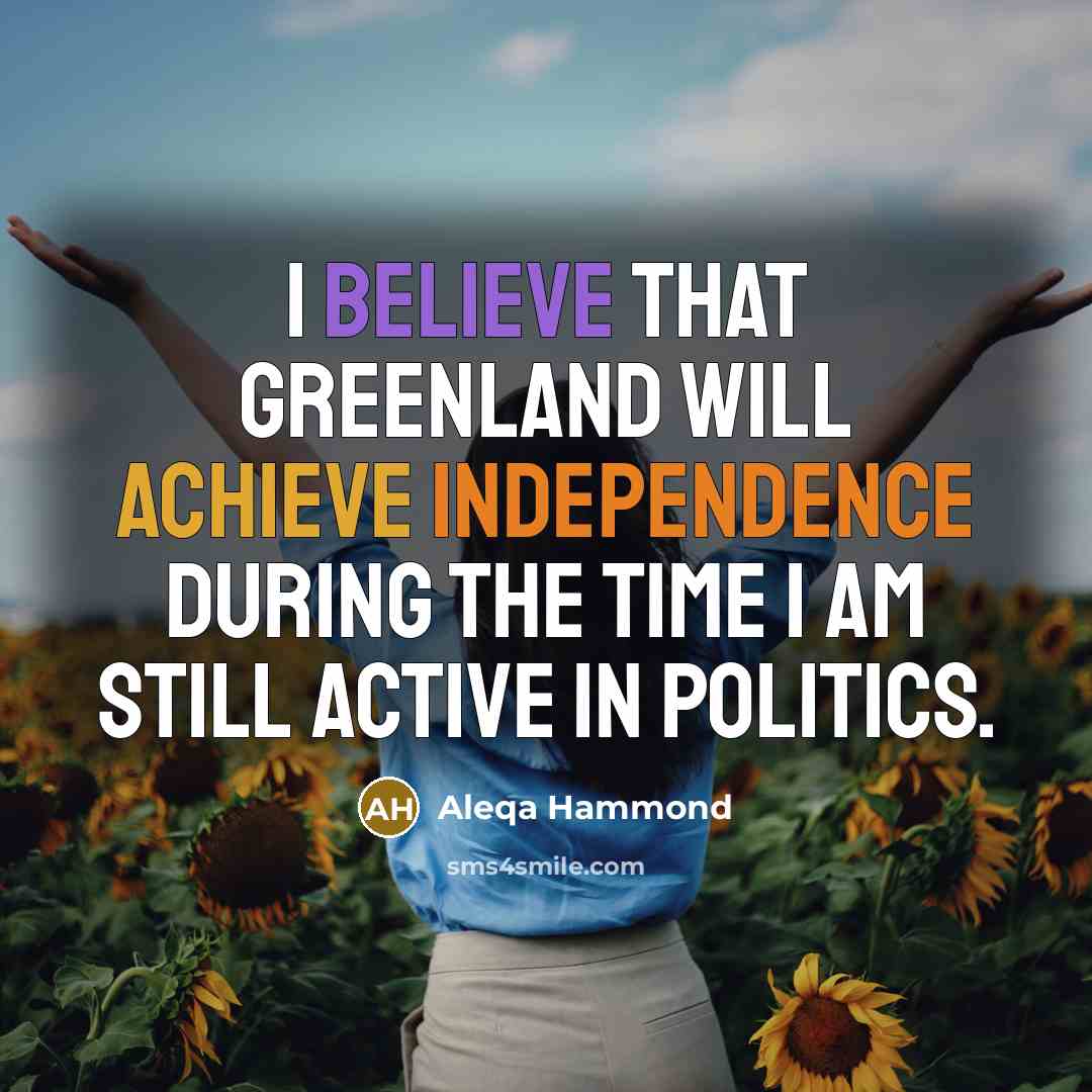 “I believe that Greenland will achieve independence during the time I am still active in politics.” quote by Aleqa Hammond