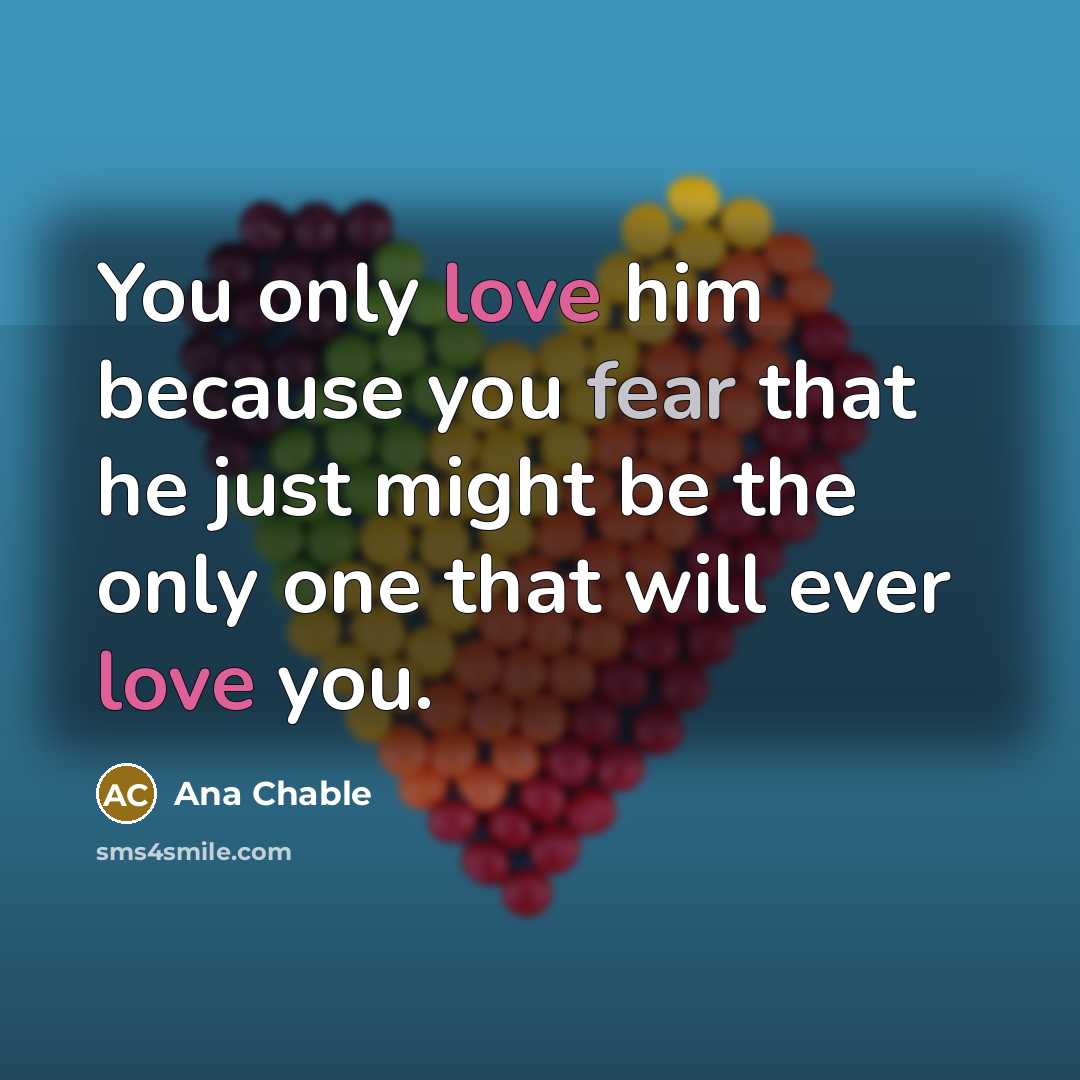 “You only love him because you fear that he just might be the only one that will ever love you.” quote by Ana Chable