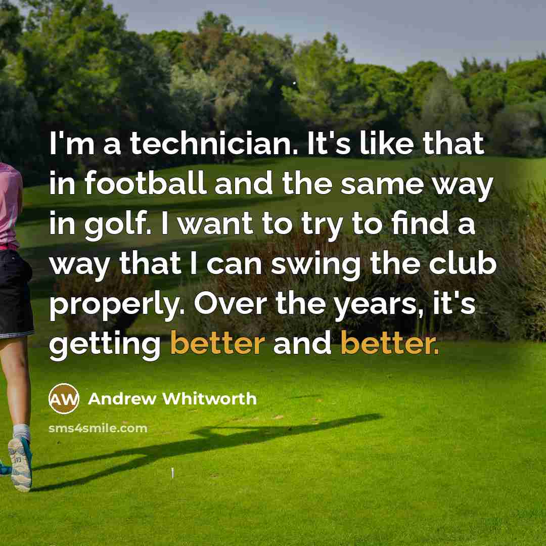 “I'm a technician. It's like that in football and the same way in golf. I want to try to find a way that I can swing the club properly. Over the years, it's getting better and better.” quote by Andrew Whitworth