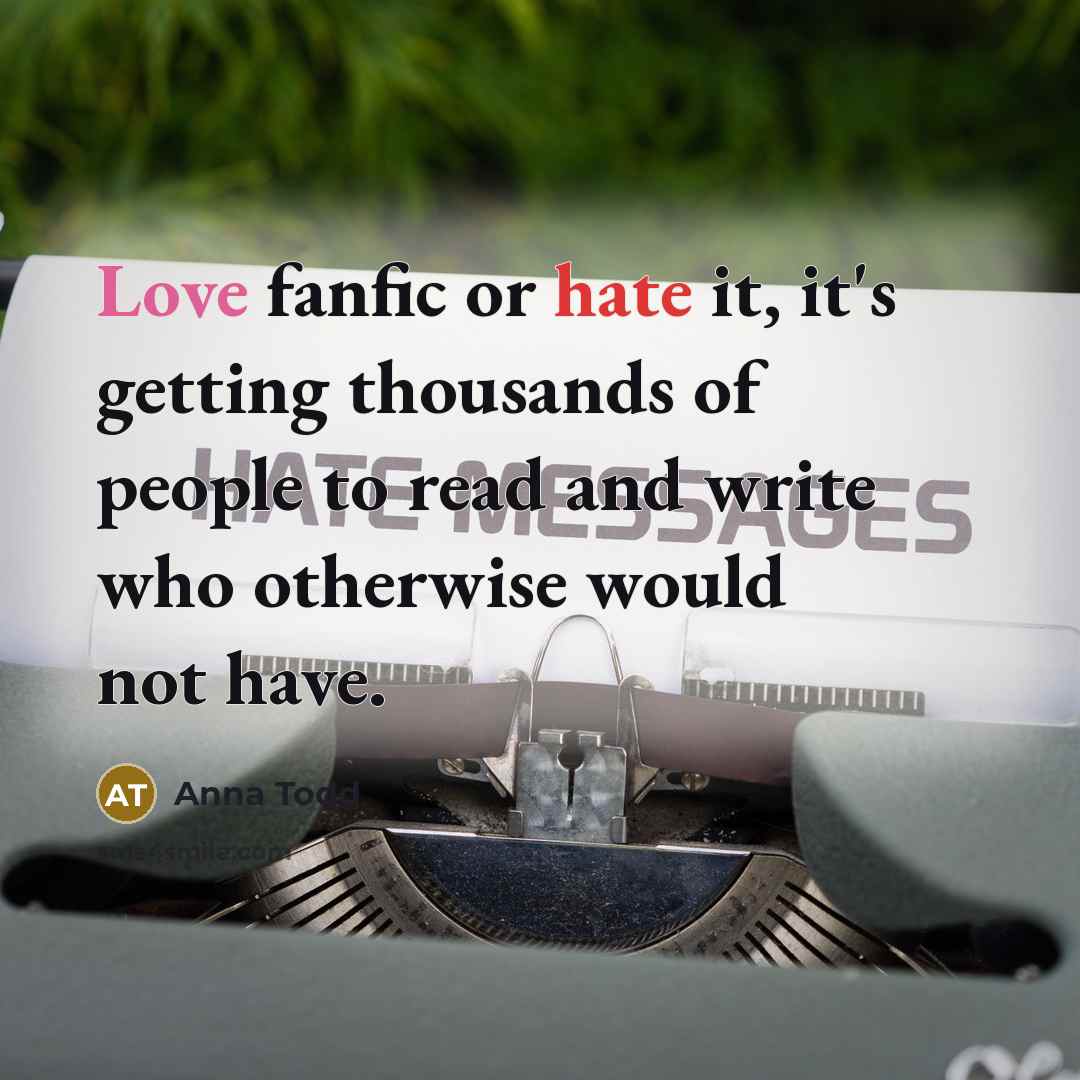 “Love fanfic or hate it, it's getting thousands of people to read and write who otherwise would not have.” quote by Anna Todd