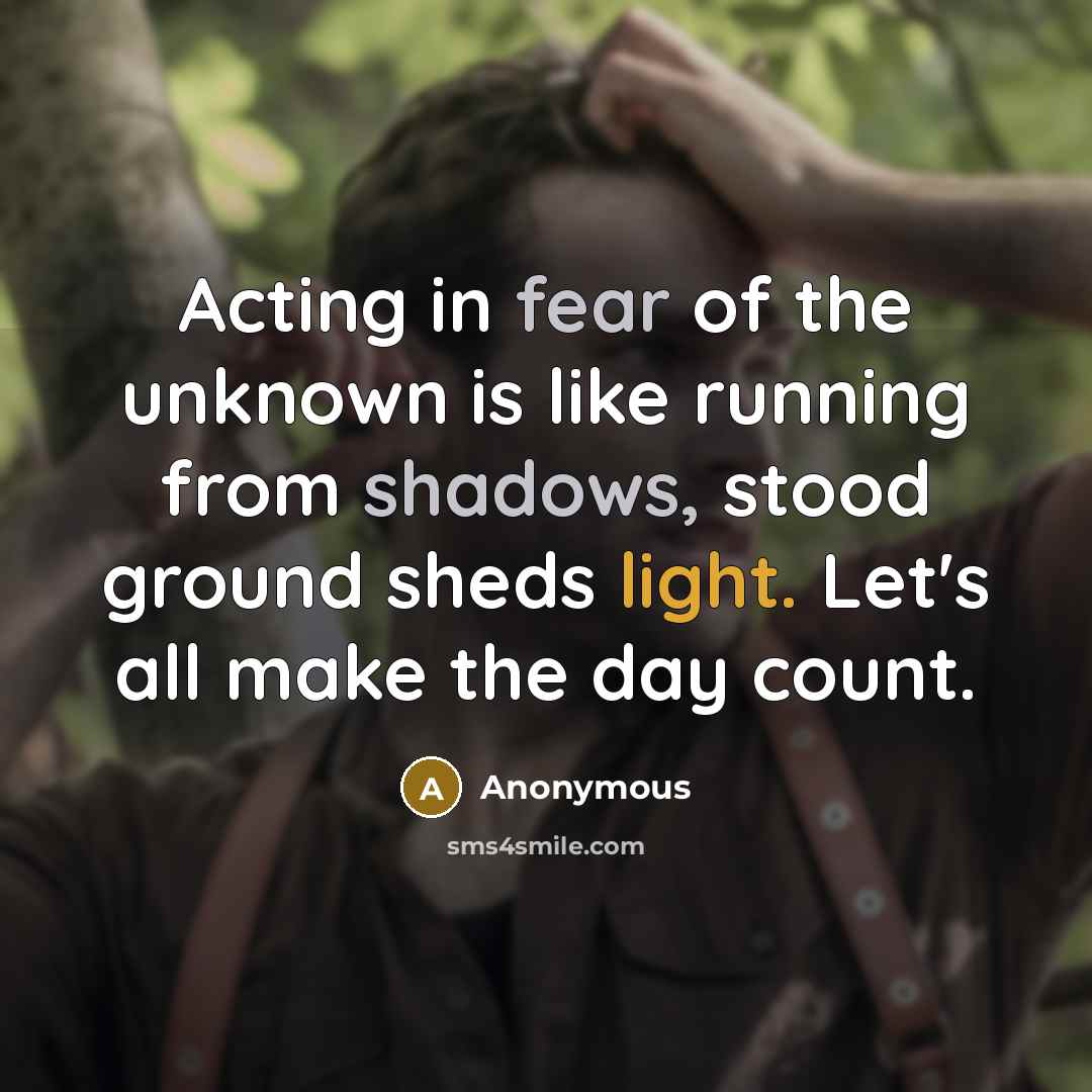 “Acting in fear of the unknown is like running from shadows, stood ground sheds light. Let's all make the day count.” quote by Anonymous