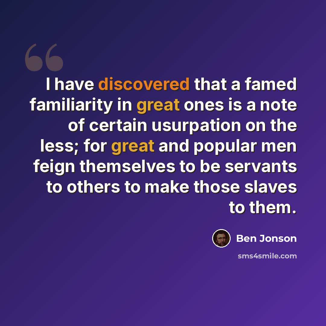 “I have discovered that a famed familiarity in great ones is a note of certain usurpation on the less; for great and popular men feign themselves to be servants to others to make those slaves to them.” quote by Ben Jonson
