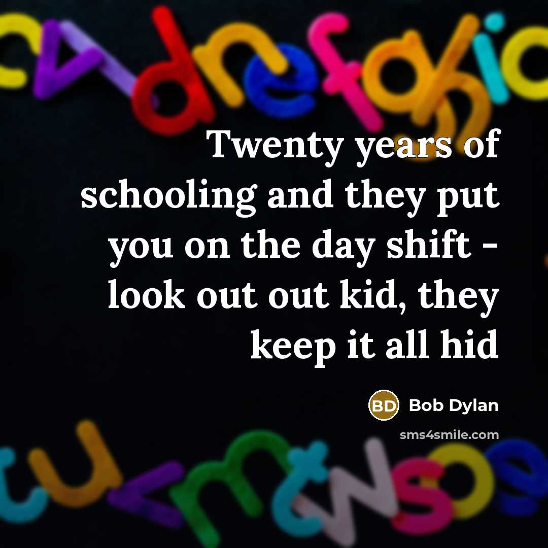 “Twenty years of schooling and they put you on the day shift - look out out kid, they keep it all hid” quote by Bob Dylan