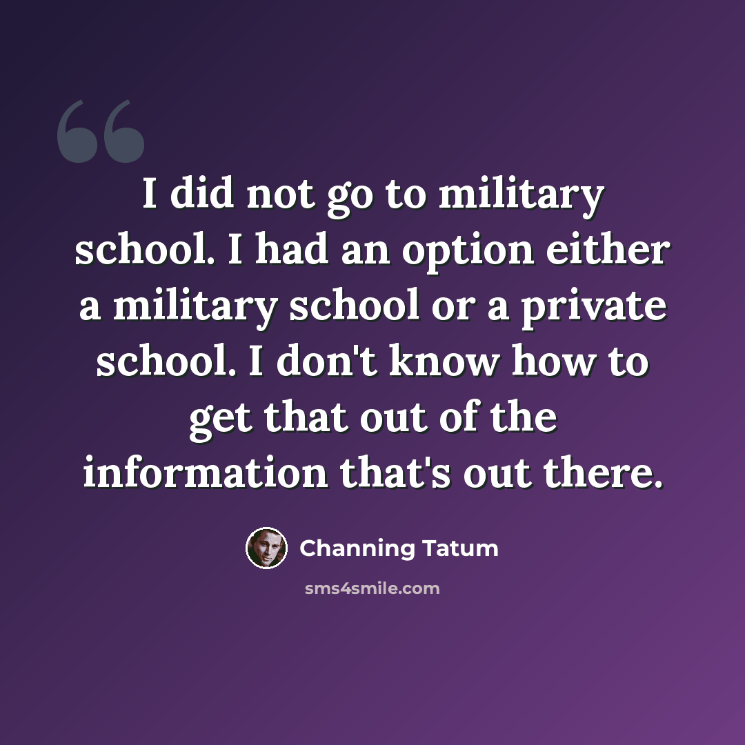 “I did not go to military school. I had an option either a military school or a private school. I don't know how to get that out of the information that's out there.” quote by Channing Tatum