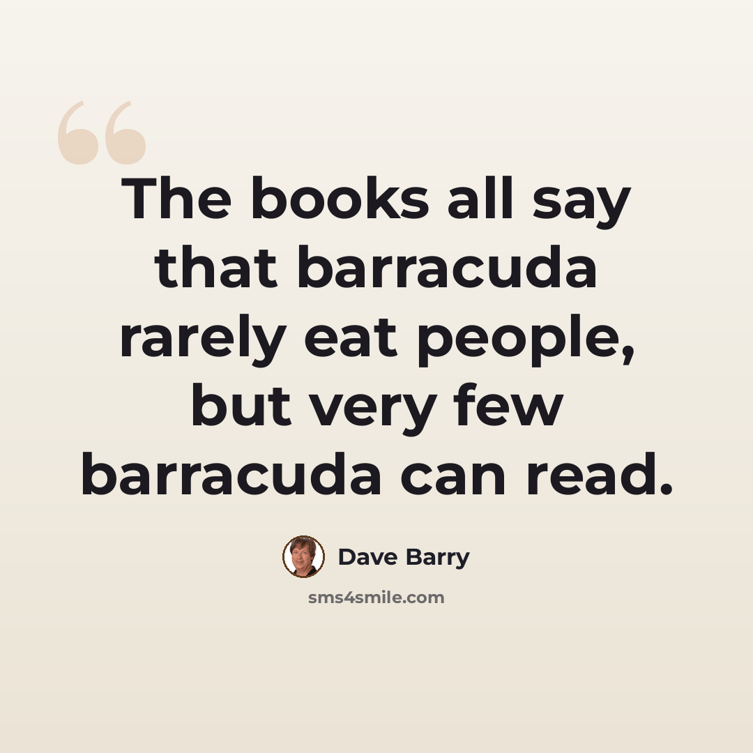 “The books all say that barracuda rarely eat people, but very few barracuda can read.” quote by Dave Barry
