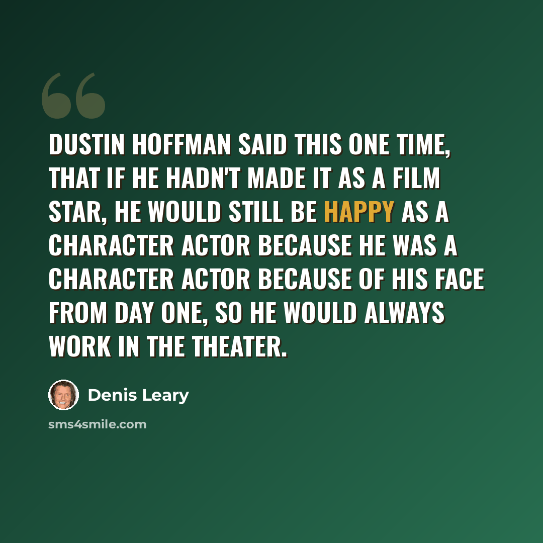 “Dustin Hoffman said this one time, that if he hadn't made it as a film star, he would still be happy as a character actor because he was a character actor because of his face from day one, so he would always work in the theater.” quote by Denis Leary