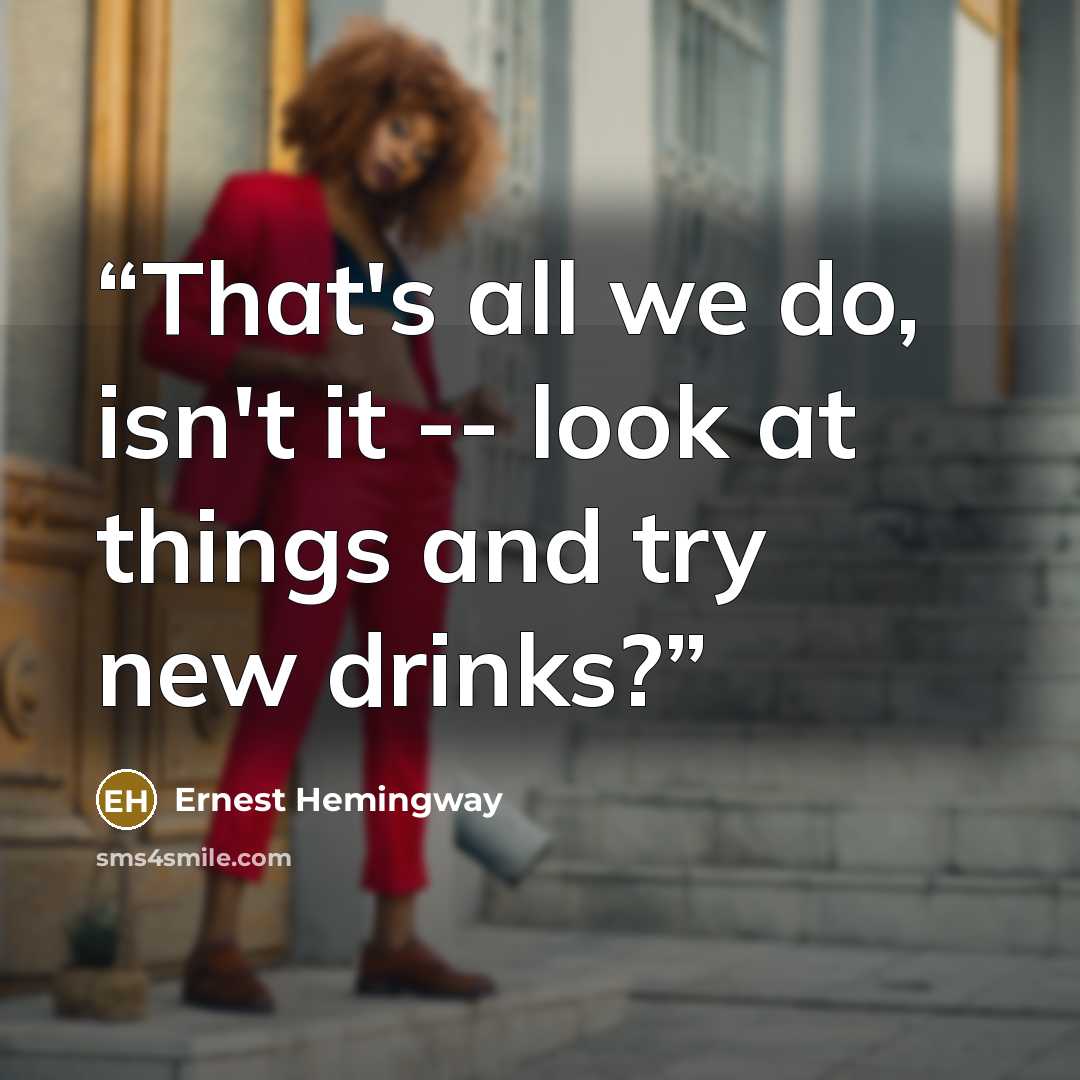“That's all we do, isn't it -- look at things and try new drinks?” quote by Ernest Hemingway
