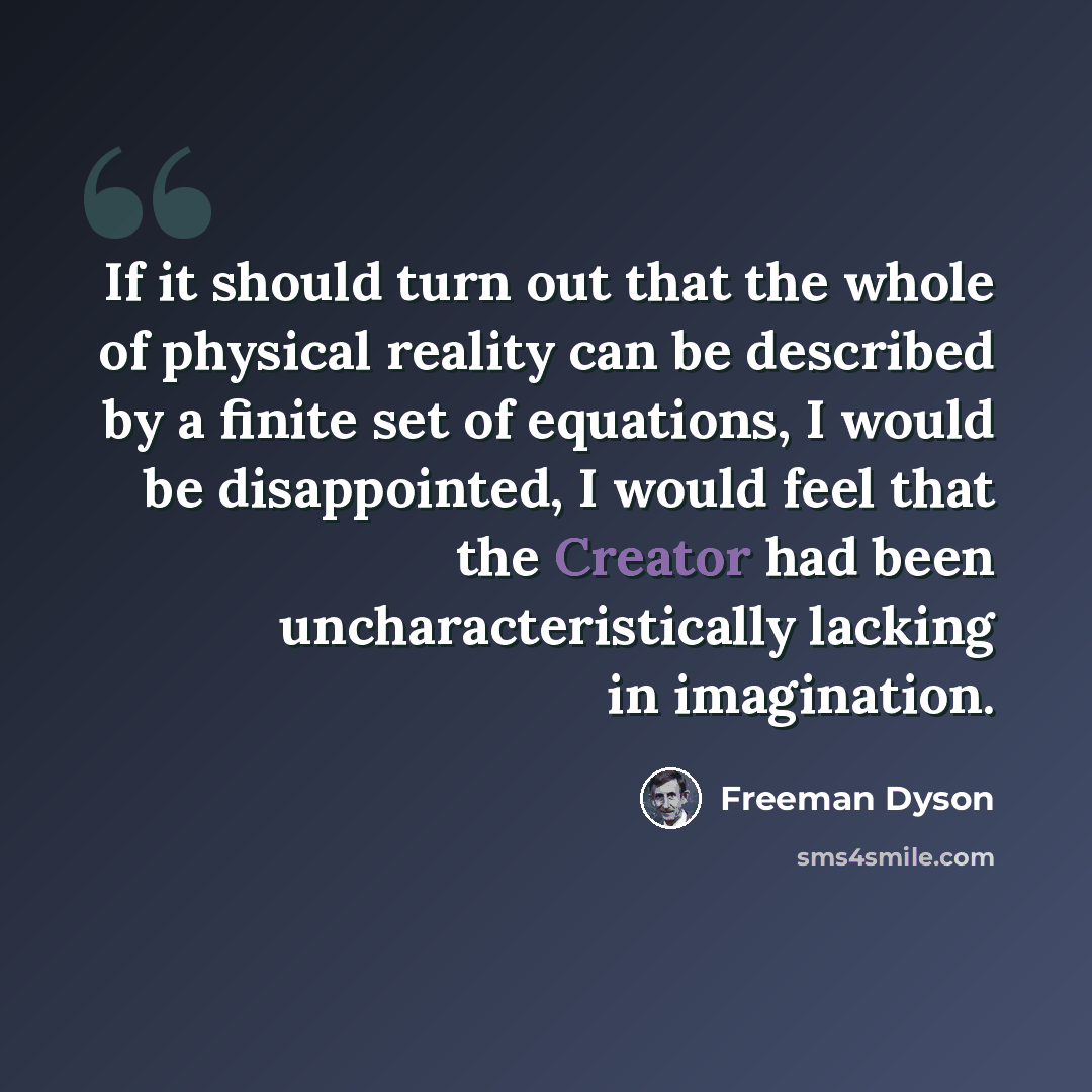 “If it should turn out that the whole of physical reality can be described by a finite set of equations, I would be disappointed, I would feel that the Creator had been uncharacteristically lacking in imagination.” quote by Freeman Dyson
