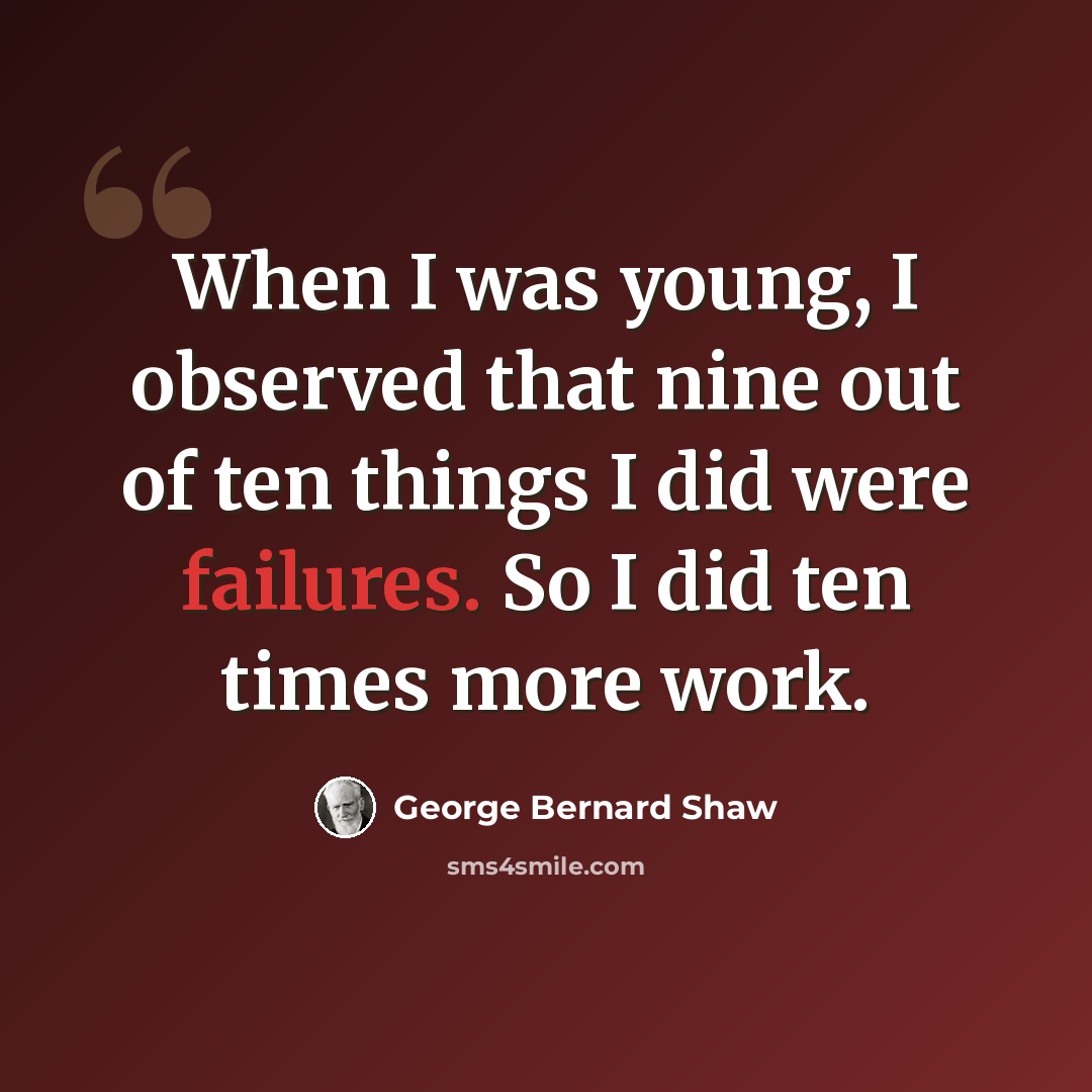 “When I was young, I observed that nine out of ten things I did were failures. So I did ten times more work.” quote by George Bernard Shaw