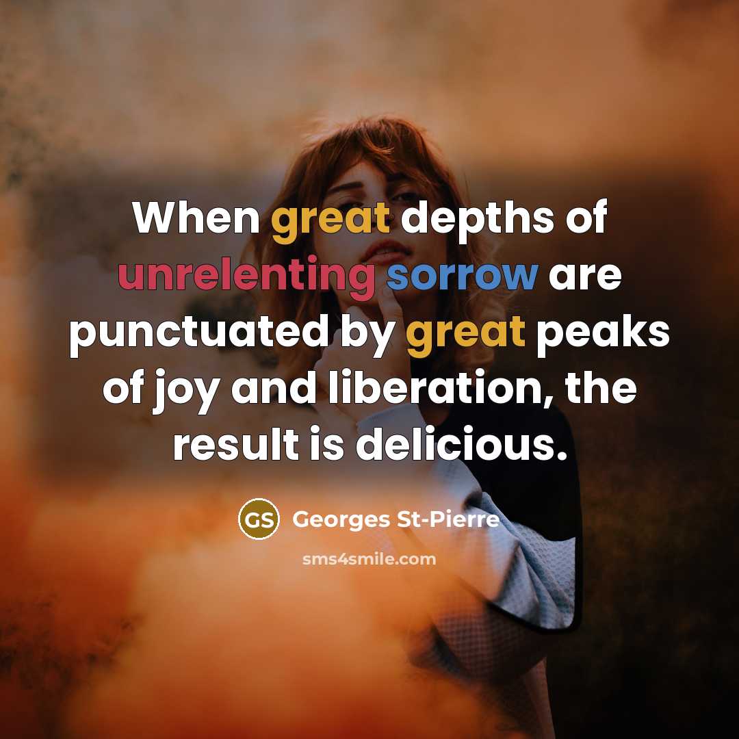 “When great depths of unrelenting sorrow are punctuated by great peaks of joy and liberation, the result is delicious.” quote by Georges St-Pierre