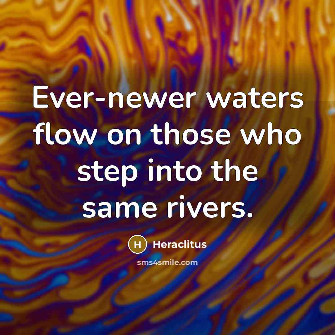“Ever-newer waters flow on those who step into the same rivers.” quote by Heraclitus