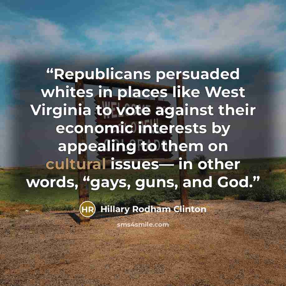 “Republicans persuaded whites in places like West Virginia to vote against their economic interests by appealing to them on cultural issues— in other words, “gays, guns, and God.” quote by Hillary Rodham Clinton