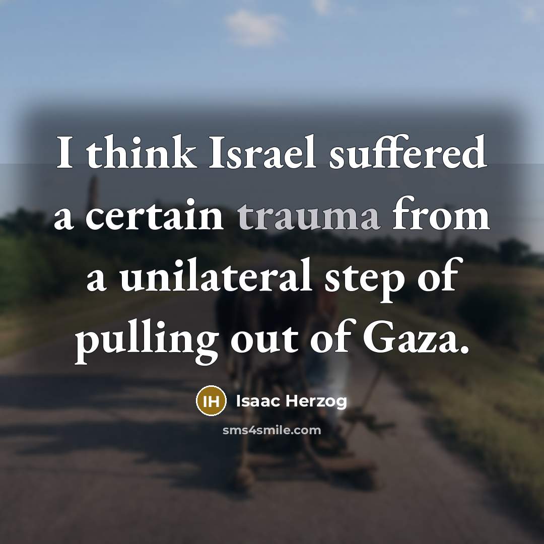 “I think Israel suffered a certain trauma from a unilateral step of pulling out of Gaza.” quote by Isaac Herzog