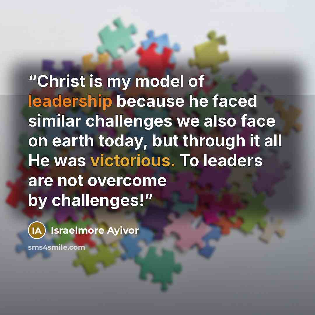 “Christ is my model of leadership because he faced similar challenges we also face on earth today, but through it all He was victorious. To leaders are not overcome by challenges!” quote by Israelmore Ayivor