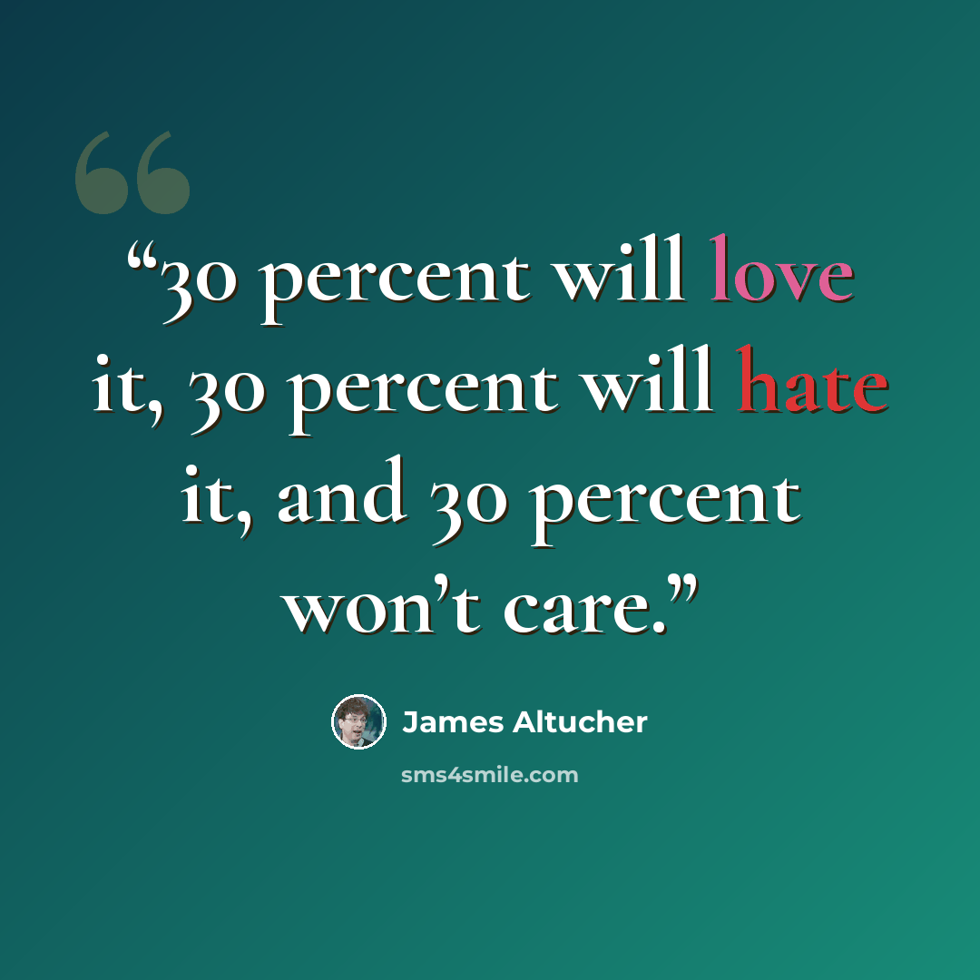 “30 percent will love it, 30 percent will hate it, and 30 percent won’t care.” quote by James Altucher