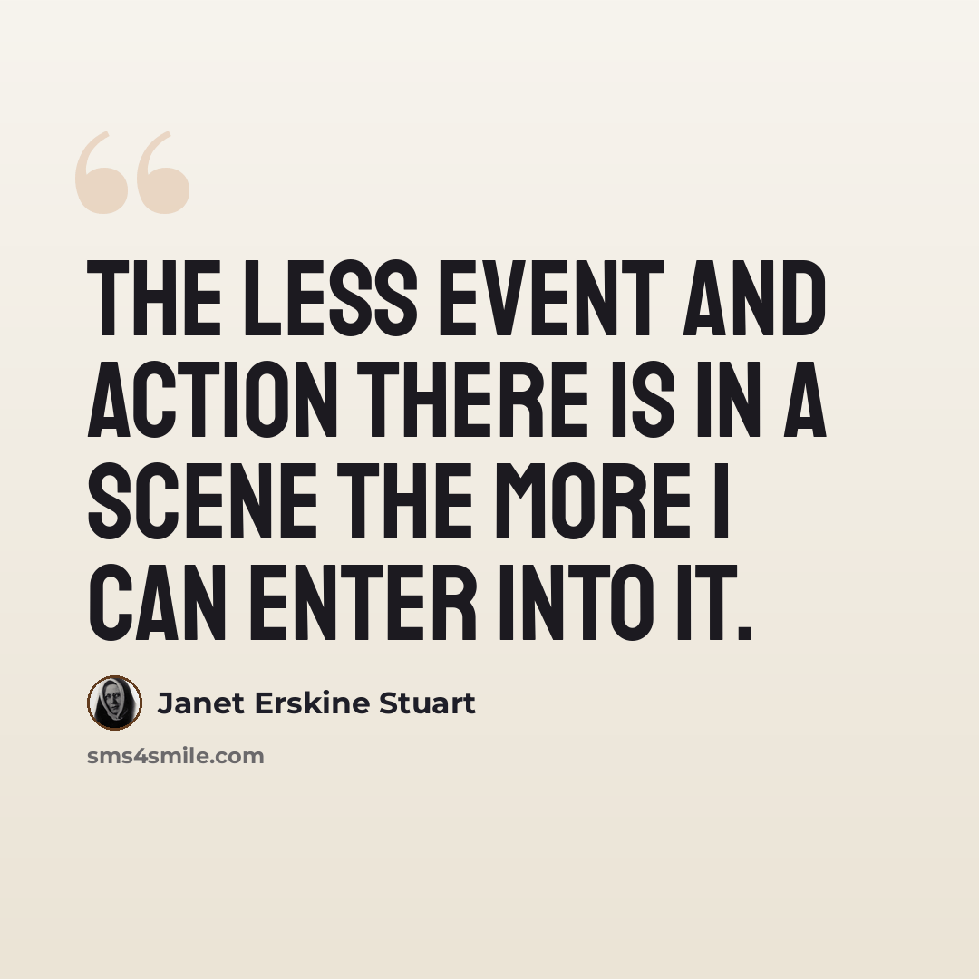 “The less event and action there is in a scene the more I can enter into it.” quote by Janet Erskine Stuart