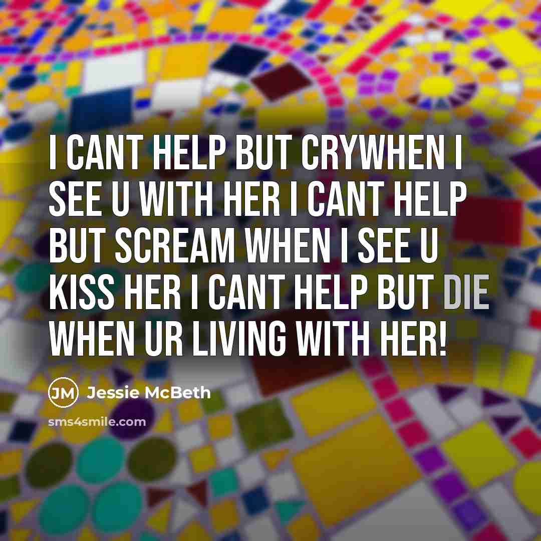 “I cant help but crywhen I see u with her I cant help but scream when I see u kiss her I cant help but die when ur living with her!” quote by Jessie McBeth