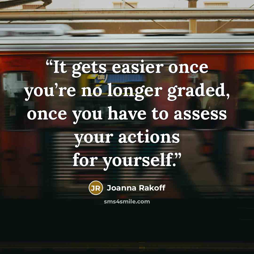 “It gets easier once you’re no longer graded, once you have to assess your actions for yourself.” quote by Joanna Rakoff