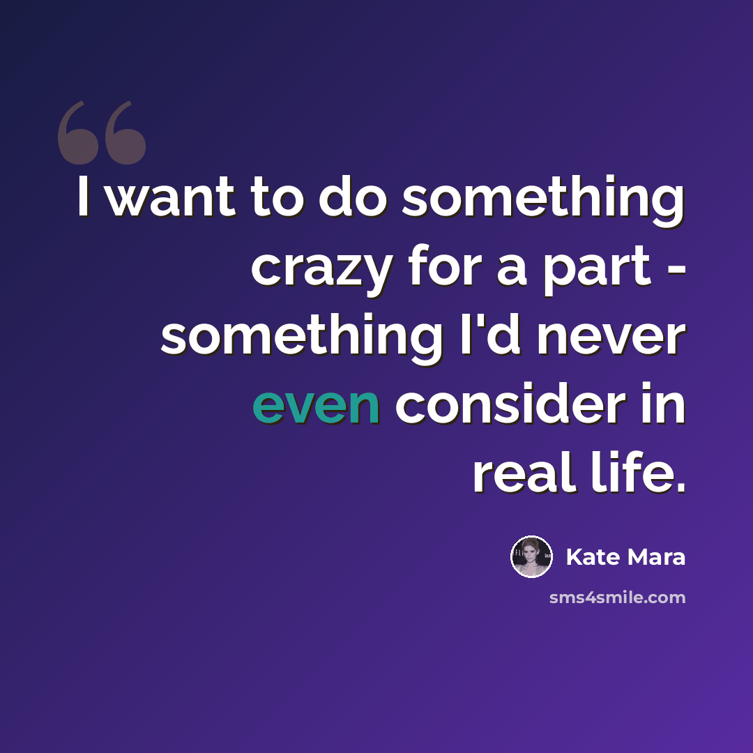 “I want to do something crazy for a part - something I'd never even consider in real life.” quote by Kate Mara