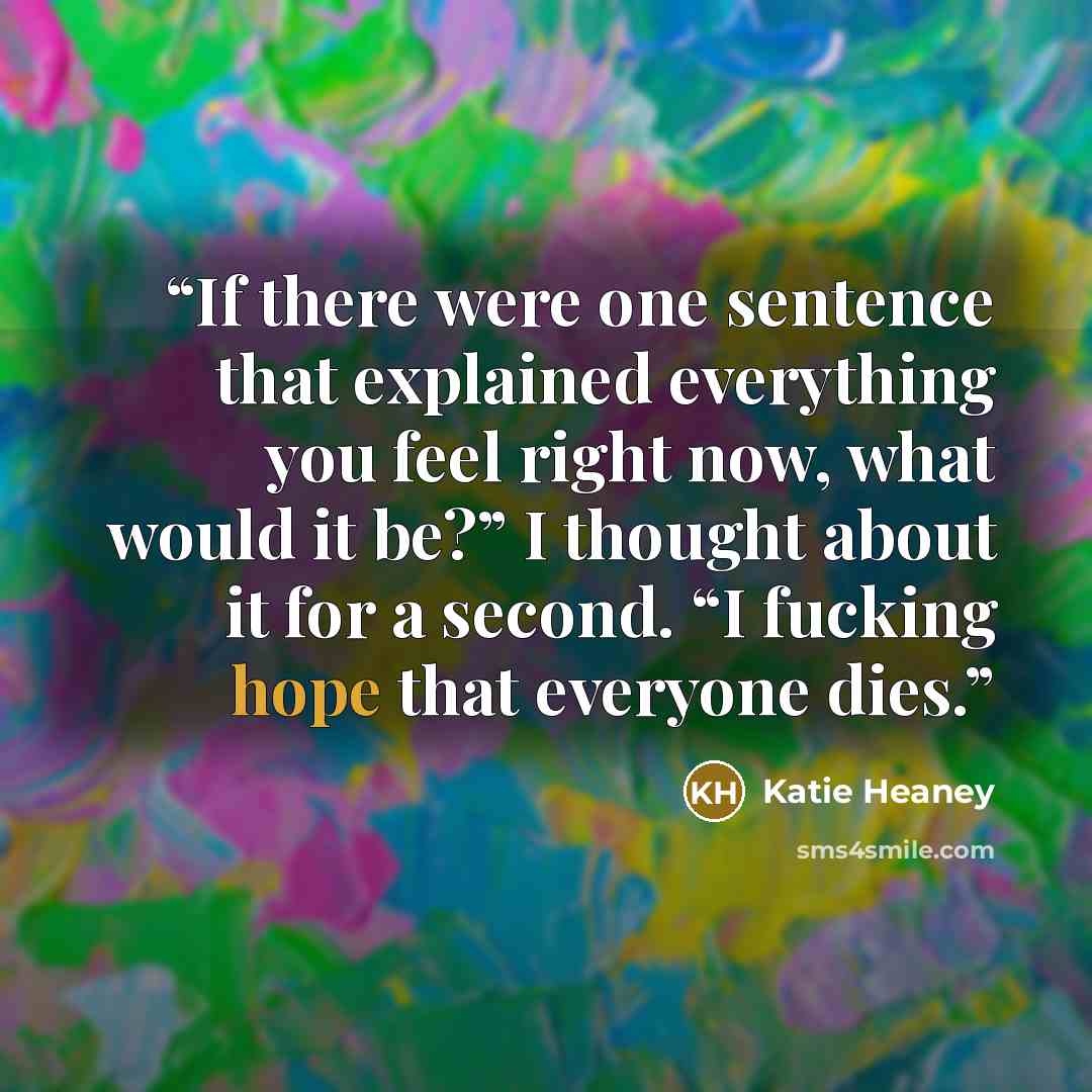 “If there were one sentence that explained everything you feel right now, what would it be?” I thought about it for a second. “I fucking hope that everyone dies.” quote by Katie Heaney
