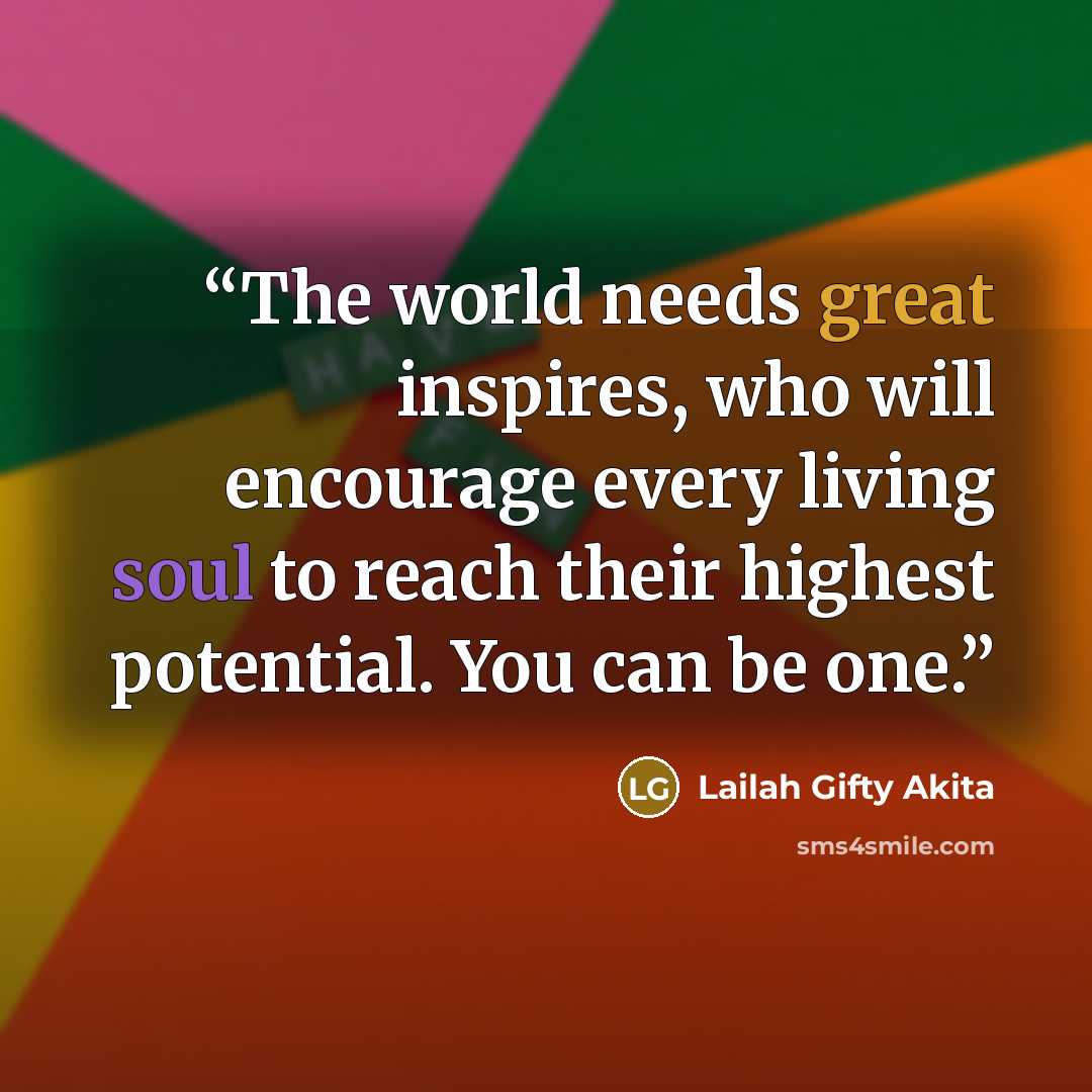 “The world needs great inspires, who will encourage every living soul to reach their highest potential. You can be one.” quote by Lailah Gifty Akita