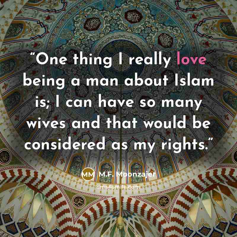 “One thing I really love being a man about Islam is; I can have so many wives and that would be considered as my rights.” quote by M.F. Moonzajer