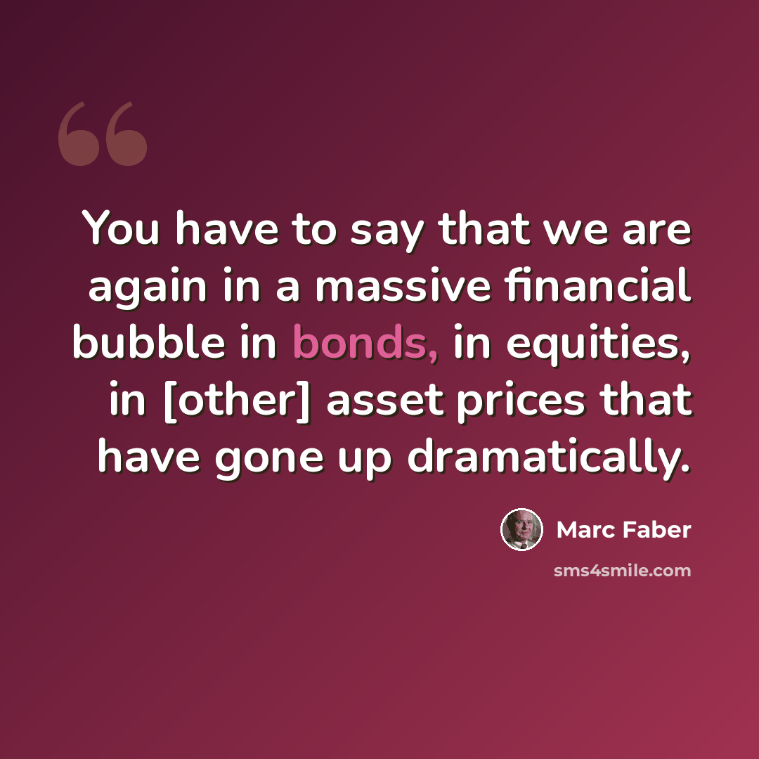 “You have to say that we are again in a massive financial bubble in bonds, in equities, in [other] asset prices that have gone up dramatically.” quote by Marc Faber